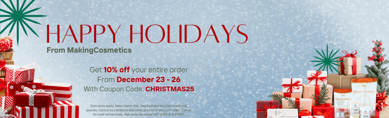 Happy Holidays from MakingCosmetics. Get 10% off your entire order December 23-26 with coupon code Christmas25. Exclusions apply. Select items only. Sale Excludes bulk items and bulk specials. Cannot be combined with other promos or discount codes. Cannot be used retroactively. Sale ends December 26th 2025 at 11:59pm PST